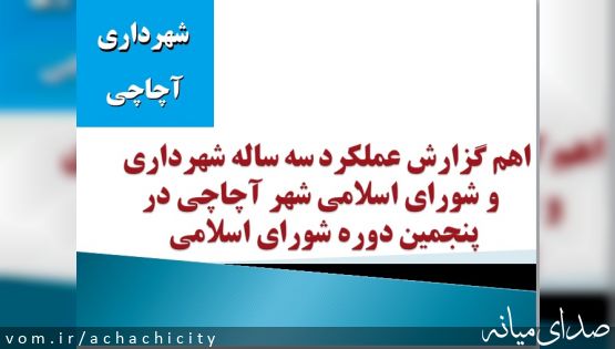 اهم گزارش عملکرد شهرداری و شورای اسلامی شهر آچاچی در دوره پنجم شورای اسلامی