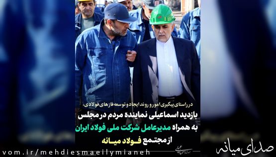 بازدید اسماعیلی نماینده مردم با حضور و دعوت از مدیرعامل شرکت ملی فولاد ایران از مجتمع فولاد میانه
